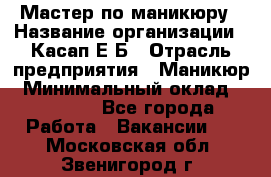 Мастер по маникюру › Название организации ­ Касап Е.Б › Отрасль предприятия ­ Маникюр › Минимальный оклад ­ 15 000 - Все города Работа » Вакансии   . Московская обл.,Звенигород г.